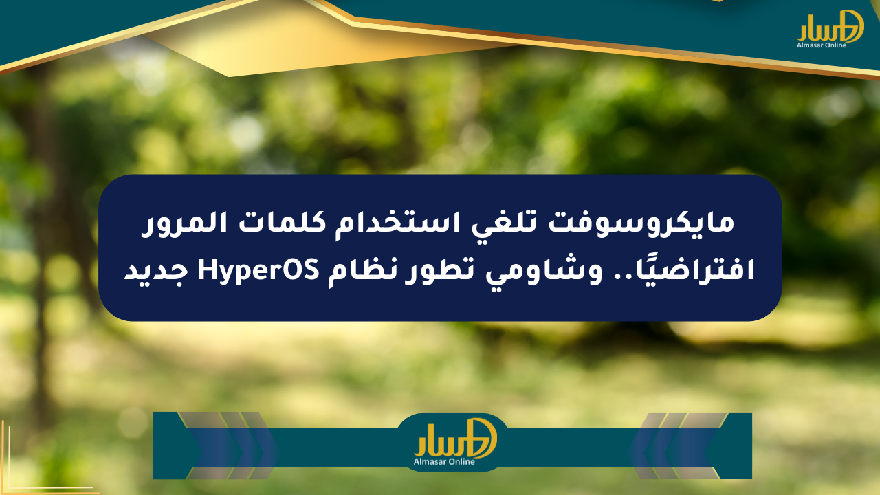 مايكروسوفت تلغي استخدام كلمات المرور افتراضيًا.. وشاومي تطور نظام HyperOS جديد